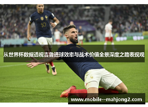 从世界杯数据透视吉鲁进球效率与战术价值全景深度之路表现观 从世界杯数据透视吉鲁进球效率与战术价值全景深度之路表现观