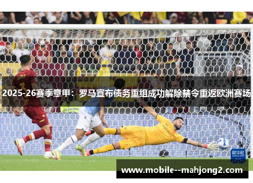 2025-26赛季意甲:罗马宣布债务重组成功解除禁令重返欧洲赛场 2025-26赛季意甲:罗马宣布债务重组成功解除禁令重返欧洲赛场