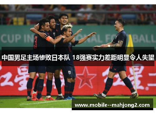 中国男足主场惨败日本队 18强赛实力差距明显令人失望 中国男足主场惨败日本队 18强赛实力差距明显令人失望